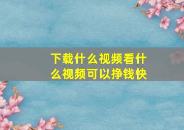 下载什么视频看什么视频可以挣钱快