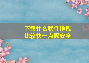 下载什么软件挣钱比较快一点呢安全