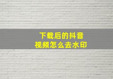 下载后的抖音视频怎么去水印