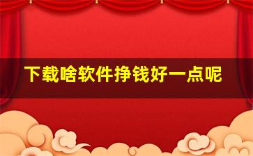 下载啥软件挣钱好一点呢