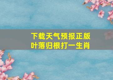 下载天气预报正版叶落归根打一生肖