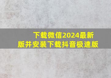 下载微信2024最新版并安装下载抖音极速版