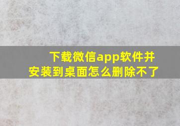 下载微信app软件并安装到桌面怎么删除不了