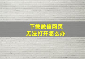 下载微信网页无法打开怎么办