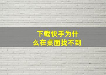 下载快手为什么在桌面找不到