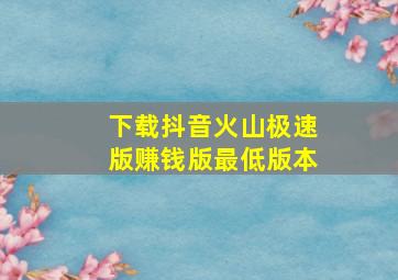 下载抖音火山极速版赚钱版最低版本