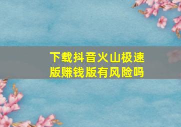 下载抖音火山极速版赚钱版有风险吗