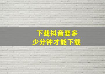 下载抖音要多少分钟才能下载