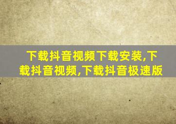 下载抖音视频下载安装,下载抖音视频,下载抖音极速版