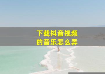 下载抖音视频的音乐怎么弄