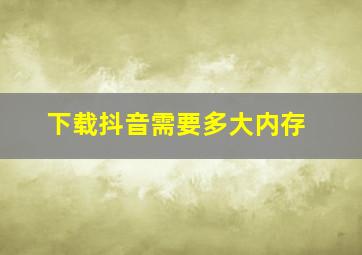 下载抖音需要多大内存