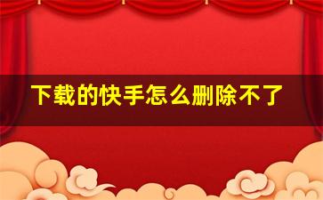 下载的快手怎么删除不了