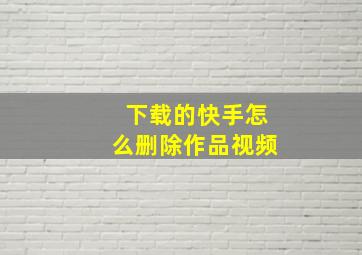 下载的快手怎么删除作品视频