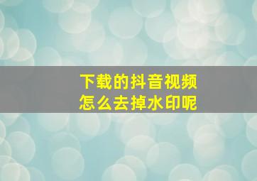 下载的抖音视频怎么去掉水印呢