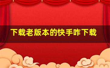 下载老版本的快手咋下载