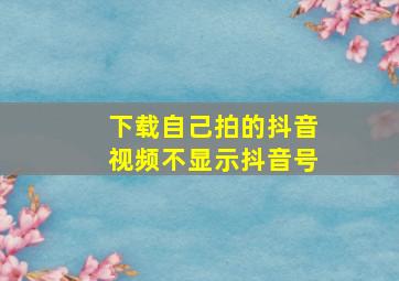 下载自己拍的抖音视频不显示抖音号