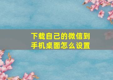 下载自己的微信到手机桌面怎么设置