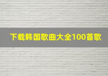 下载韩国歌曲大全100首歌