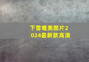 下雪唯美图片2024最新款高清