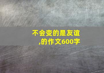 不会变的是友谊,的作文600字