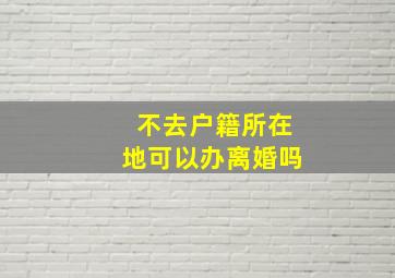 不去户籍所在地可以办离婚吗