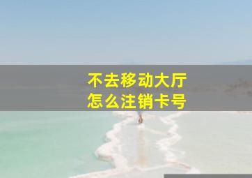 不去移动大厅怎么注销卡号