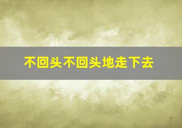 不回头不回头地走下去