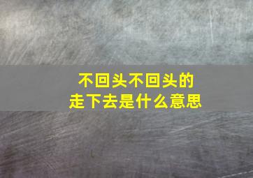 不回头不回头的走下去是什么意思