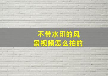 不带水印的风景视频怎么拍的