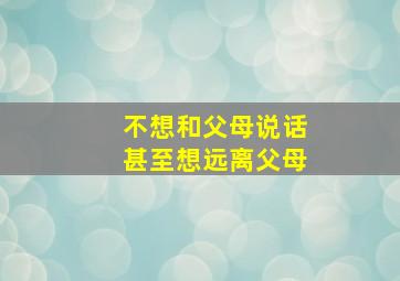 不想和父母说话甚至想远离父母