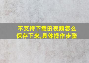 不支持下载的视频怎么保存下来,具体操作步骤