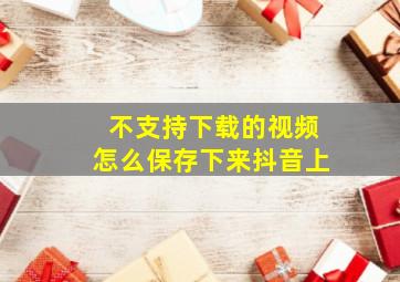 不支持下载的视频怎么保存下来抖音上