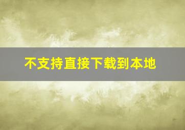 不支持直接下载到本地