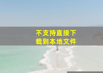 不支持直接下载到本地文件