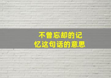 不曾忘却的记忆这句话的意思