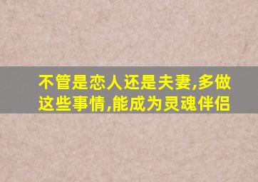 不管是恋人还是夫妻,多做这些事情,能成为灵魂伴侣