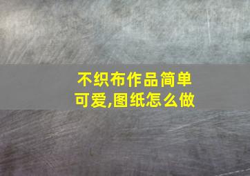 不织布作品简单可爱,图纸怎么做