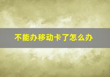 不能办移动卡了怎么办