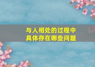 与人相处的过程中具体存在哪些问题