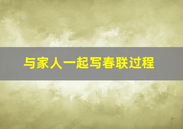 与家人一起写春联过程