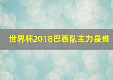 世界杯2018巴西队主力是谁