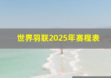 世界羽联2025年赛程表