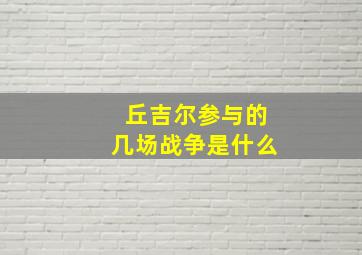 丘吉尔参与的几场战争是什么