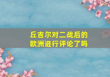 丘吉尔对二战后的欧洲进行评论了吗