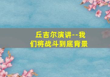 丘吉尔演讲--我们将战斗到底背景