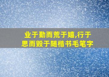 业于勤而荒于嬉,行于思而毁于随楷书毛笔字