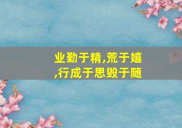 业勤于精,荒于嬉,行成于思毁于随