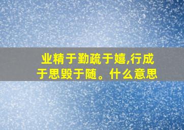 业精于勤疏于嬉,行成于思毁于随。什么意思