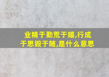 业精于勤荒于嬉,行成于思毁于随,是什么意思