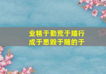 业精于勤荒于嬉行成于思毁于随的于